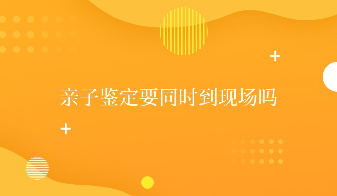 亲子鉴定要同时到现场吗