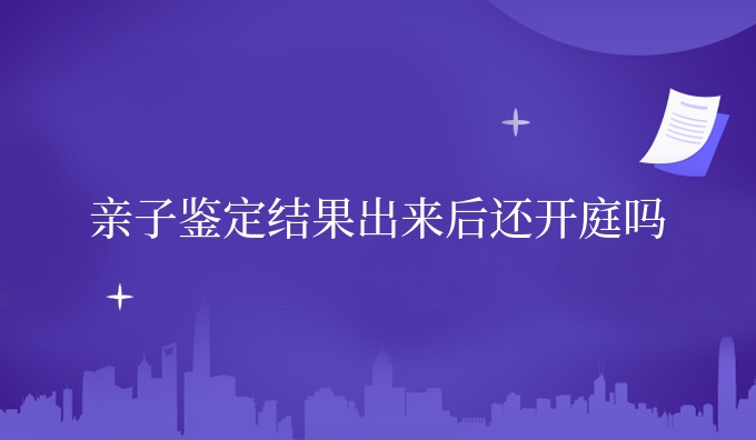亲子鉴定结果出来后还开庭吗