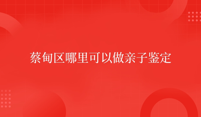 蔡甸区哪里可以做亲子鉴定