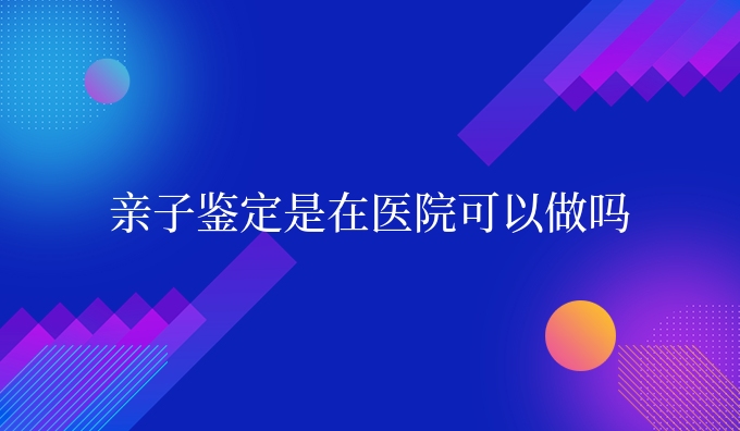 亲子鉴定是在医院可以做吗