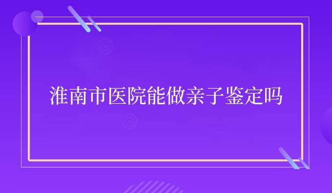 淮南市医院能做亲子鉴定吗
