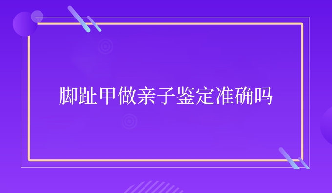 脚趾甲做亲子鉴定准确吗
