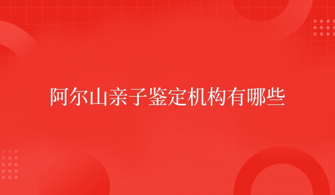 阿尔山亲子鉴定机构有哪些