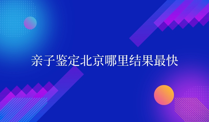 亲子鉴定北京哪里结果更快