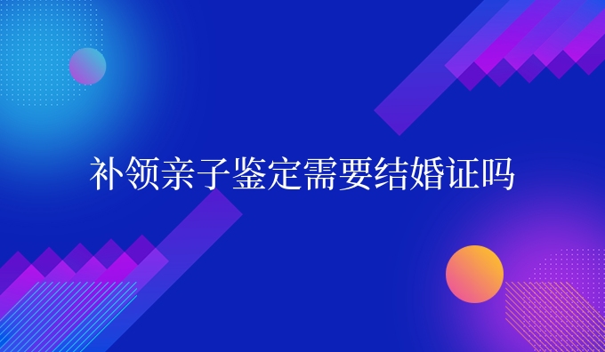 补领亲子鉴定需要结婚证吗