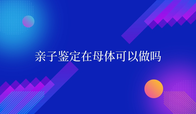 亲子鉴定在母体可以做吗