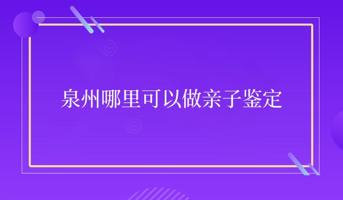 泉州哪里可以做亲子鉴定