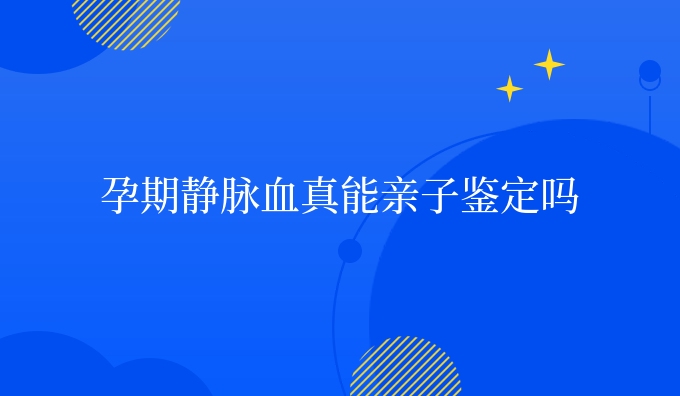 孕期静脉血真能亲子鉴定吗
