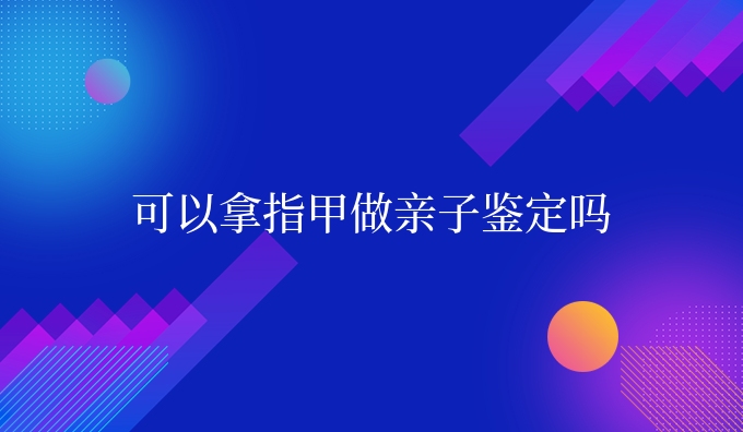 可以拿指甲做亲子鉴定吗