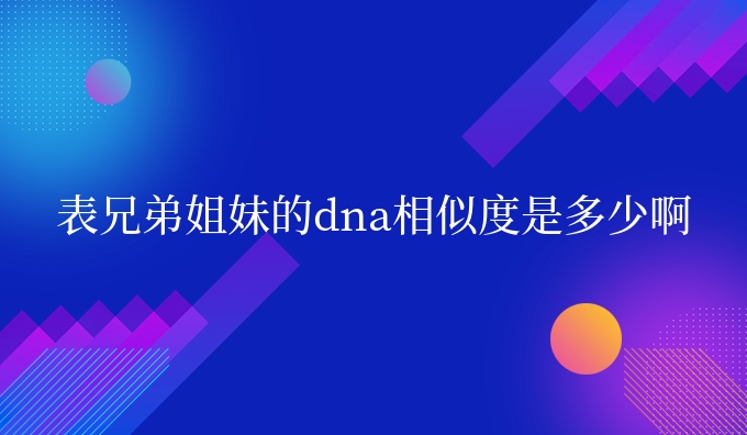 表兄弟姐妹的dna相似度是多少啊