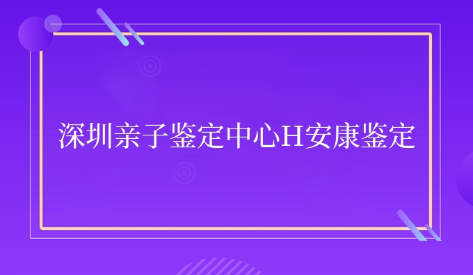 深圳亲子鉴定中心H安康鉴定