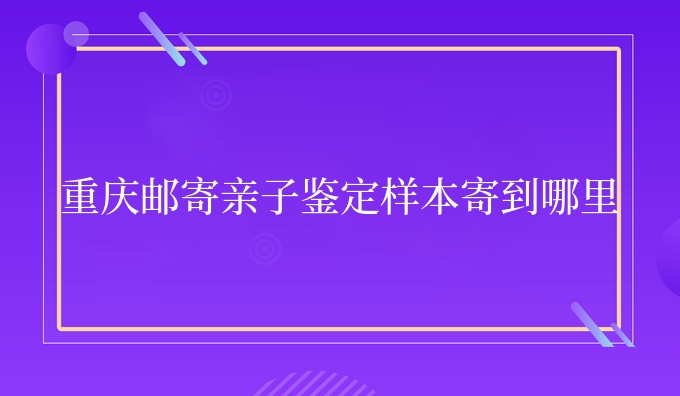 重庆邮寄亲子鉴定样本寄到哪里