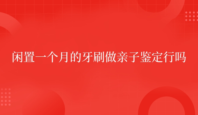 闲置一个月的牙刷做亲子鉴定行吗