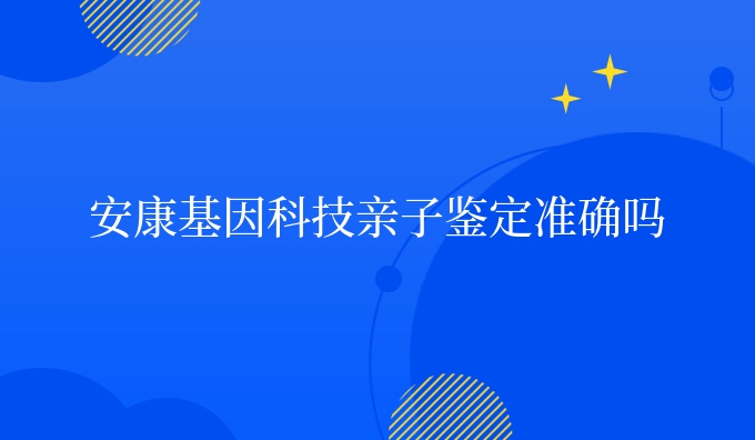 安康基因科技亲子鉴定准确吗