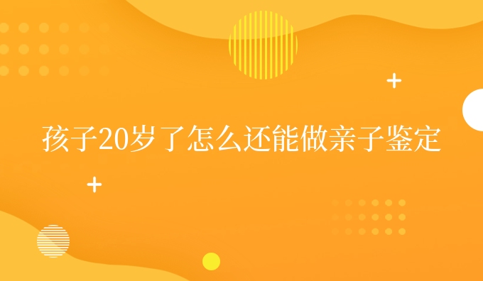 孩子20岁了怎么还能做亲子鉴定