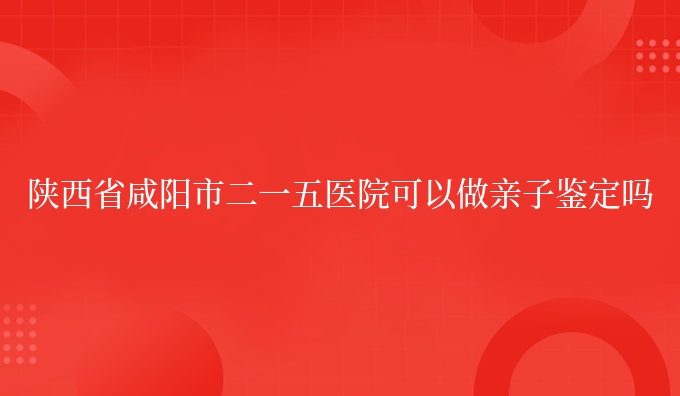 陕西省咸阳市二一五医院可以做亲子鉴定吗