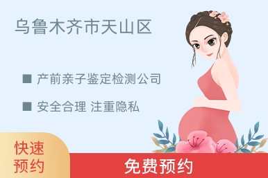 乌鲁木齐市天山区产前亲子鉴定检测公司