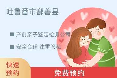 吐鲁番市鄯善县产前亲子鉴定检测公司