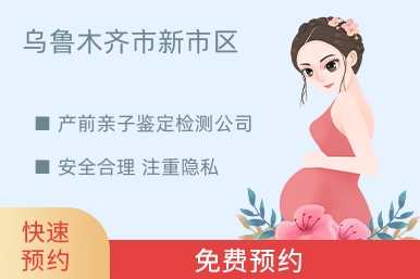 乌鲁木齐市新市区产前亲子鉴定检测公司